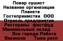 Повар-сушист › Название организации ­ Планета Гостеприимства, ООО › Отрасль предприятия ­ Рестораны, фастфуд › Минимальный оклад ­ 30 000 - Все города Работа » Вакансии   . Тыва респ.